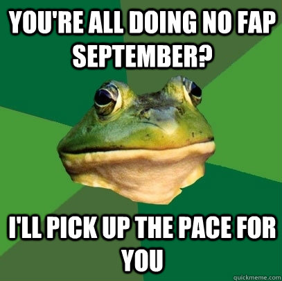 You're all doing no fap September? I'll pick up the pace for you  Foul Bachelor Frog