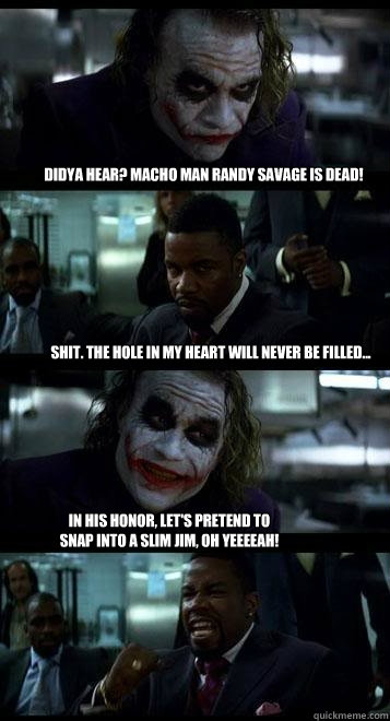 didya hear? Macho Man Randy Savage is dead! shit. the hole in my heart will never be filled... in his honor, let's pretend to
snap into a slim jim, oh yeeeeah!  Joker with Black guy