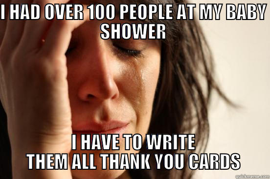 I HAD OVER 100 PEOPLE AT MY BABY SHOWER I HAVE TO WRITE THEM ALL THANK YOU CARDS First World Problems