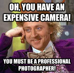 Oh, You Have An Expensive camera! You must be a professional photographer! - Oh, You Have An Expensive camera! You must be a professional photographer!  Condescending Wonka