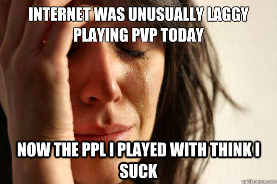 internet was unusually laggy playing pvp today now the ppl I played with think i suck  First World Problems