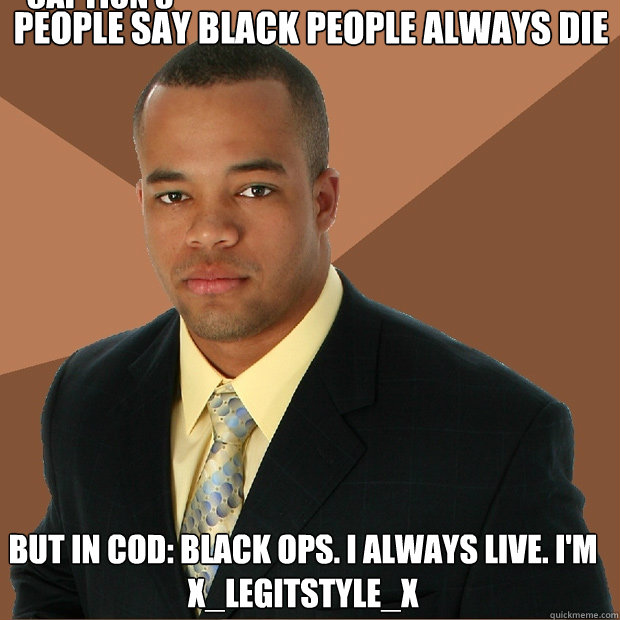 People say black people always die But in Cod: black ops. I always live. I'm x_legitstyle_x Caption 3 goes here - People say black people always die But in Cod: black ops. I always live. I'm x_legitstyle_x Caption 3 goes here  Successful Black Man