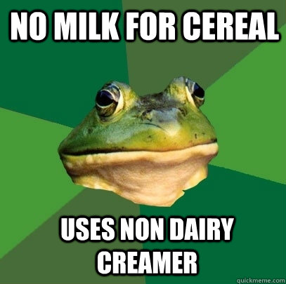 No milk for cereal Uses non dairy creamer   Foul Bachelor Frog