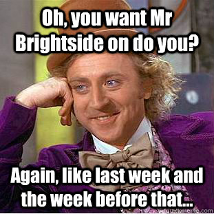 Oh, you want Mr Brightside on do you?  Again, like last week and the week before that... - Oh, you want Mr Brightside on do you?  Again, like last week and the week before that...  Condescending Wonka