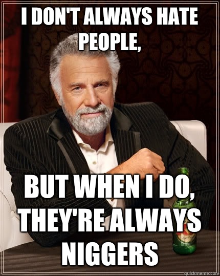 I don't always hate people, But when I do, They're Always niggers  The Most Interesting Man In The World