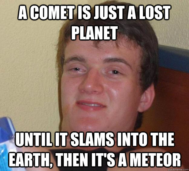 A comet is just a lost planet Until it slams into the earth, then it's a meteor  10 Guy