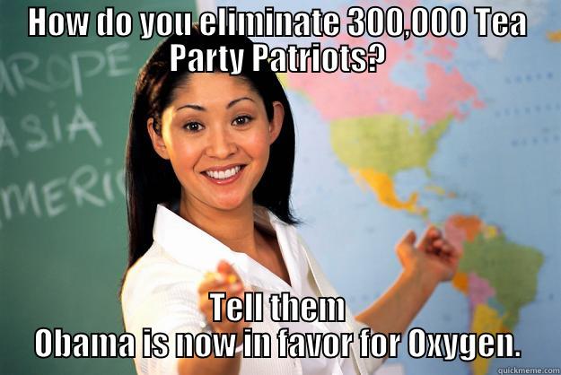 HOW DO YOU ELIMINATE 300,000 TEA PARTY PATRIOTS? TELL THEM OBAMA IS NOW IN FAVOR FOR OXYGEN. Unhelpful High School Teacher