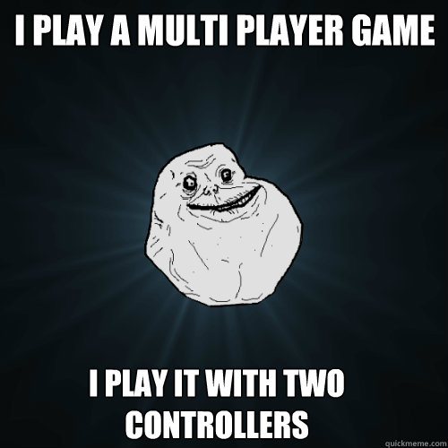 i play a multi player game
    i play it with two controllers  Forever Alone