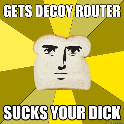 Gets decoy router sucks your dick  Breadfriend