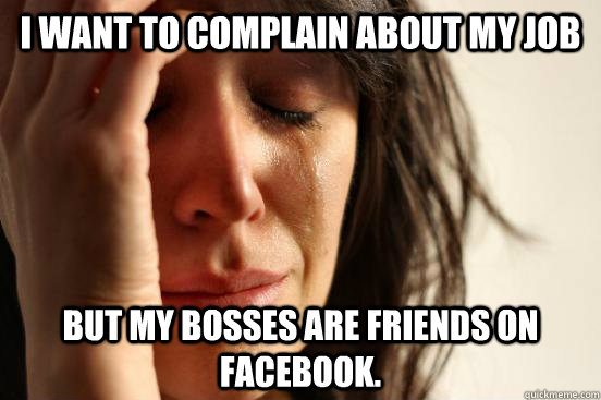 I want to complain about my job but my bosses are friends on facebook.  First World Problems