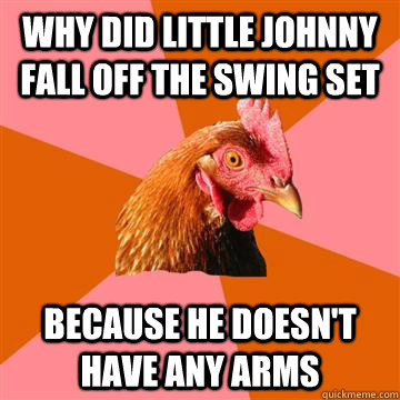 Why did Little Johnny fall off the swing set   Because he doesn't have any arms - Why did Little Johnny fall off the swing set   Because he doesn't have any arms  Anti-Joke Chicken