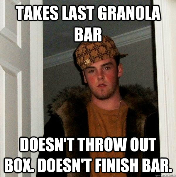 Takes last Granola bar Doesn't throw out box. Doesn't finish bar.  Scumbag Steve