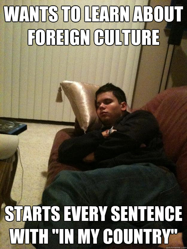 wants to learn about foreign culture starts every sentence with 