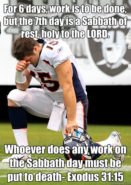 For 6 days, work is to be done, but the 7th day is a Sabbath of rest, holy to the LORD.  Whoever does any work on the Sabbath day must be put to death- Exodus 31:15  Thaumaturgic Tebow