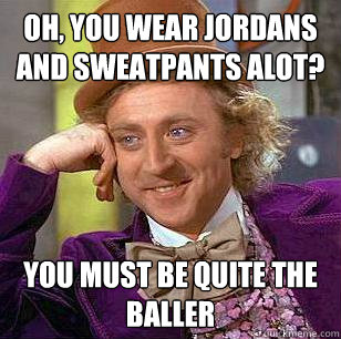 Oh, you wear Jordans and sweatpants alot? You must be quite the baller  Condescending Wonka