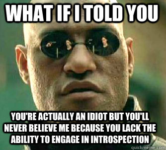 what if i told you you're actually an idiot but you'll never believe me because you lack the ability to engage in introspection  Matrix Morpheus