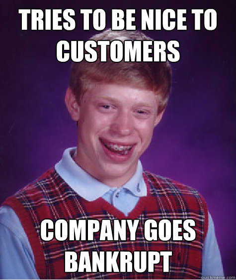Tries to be nice to customers Company goes bankrupt  Bad Luck Brian