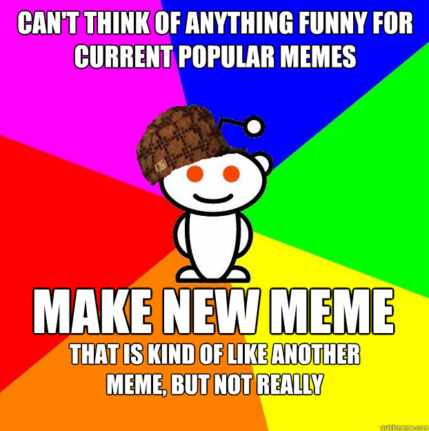 Can't think of anything funny for current popular memes make new meme  that is kind of like another meme, but not really  Scumbag Redditor