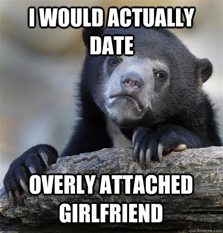 I WOULD ACTUALLY DATE OVERLY ATTACHED GIRLFRIEND  Confession Bear