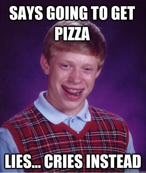 Says going to get Pizza Lies... Cries instead  Bad Luck Brian