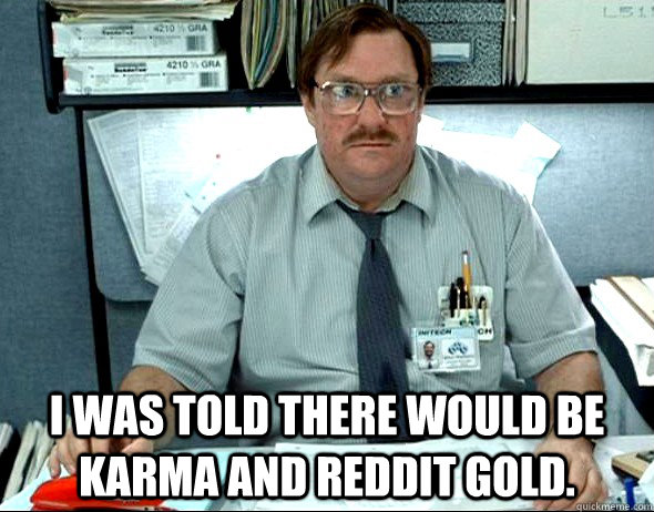  I WAS TOLD THERE WOULD BE Karma and reddit gold. -  I WAS TOLD THERE WOULD BE Karma and reddit gold.  Office Space Milton