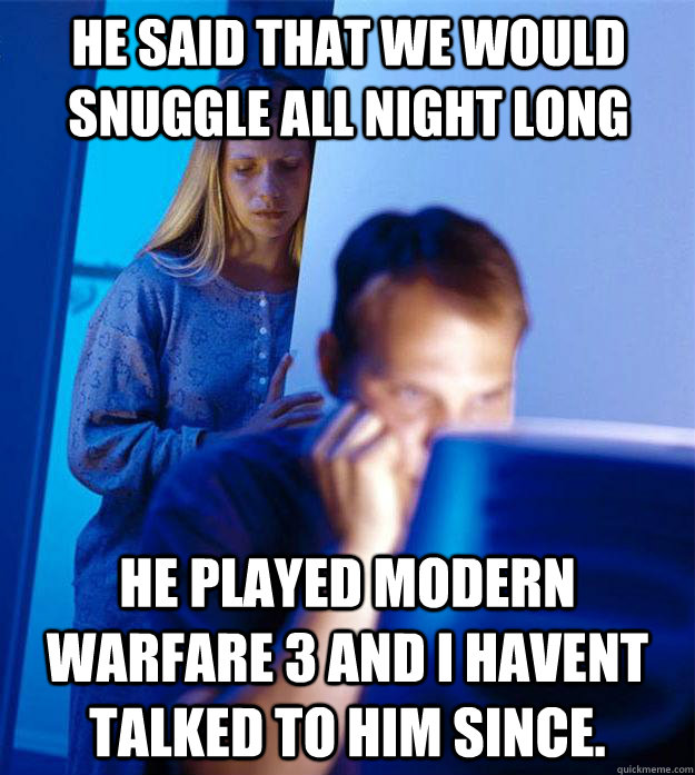 He said that we would snuggle all night long he played modern warfare 3 and i havent talked to him since. - He said that we would snuggle all night long he played modern warfare 3 and i havent talked to him since.  Redditors Wife