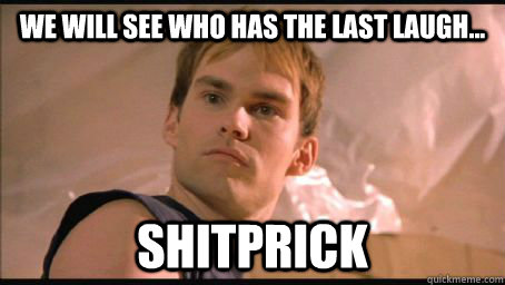 We will see who has the last laugh... shitprick  