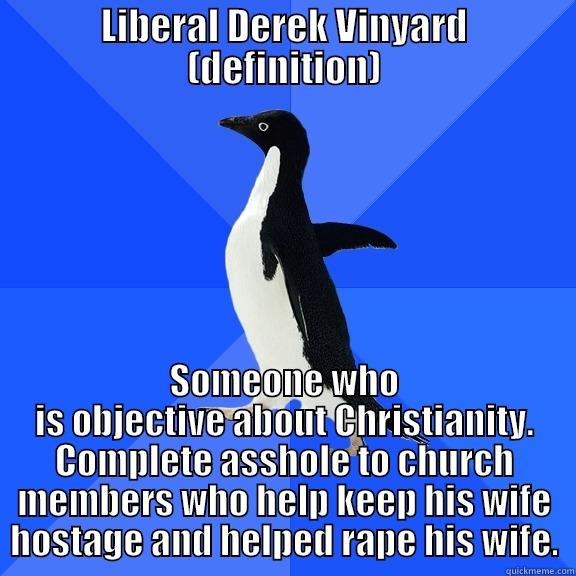 LIBERAL DEREK VINYARD (DEFINITION) SOMEONE WHO IS OBJECTIVE ABOUT CHRISTIANITY. COMPLETE ASSHOLE TO CHURCH MEMBERS WHO HELP KEEP HIS WIFE HOSTAGE AND HELPED RAPE HIS WIFE. Socially Awkward Penguin