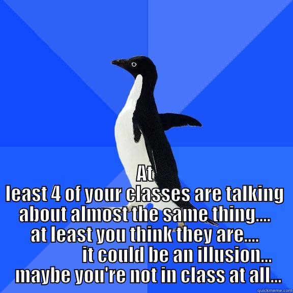  AT LEAST 4 OF YOUR CLASSES ARE TALKING ABOUT ALMOST THE SAME THING.... AT LEAST YOU THINK THEY ARE....                   IT COULD BE AN ILLUSION...    MAYBE YOU'RE NOT IN CLASS AT ALL...  Socially Awkward Penguin
