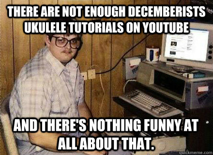 There are not enough Decemberists ukulele tutorials on youtube and there's nothing funny at all about that.  Nerd World Problems