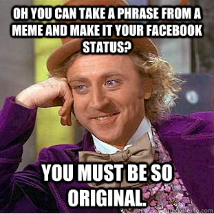 Oh you can take a phrase from a meme and make it your Facebook status? You must be so original. - Oh you can take a phrase from a meme and make it your Facebook status? You must be so original.  Condescending Wonka