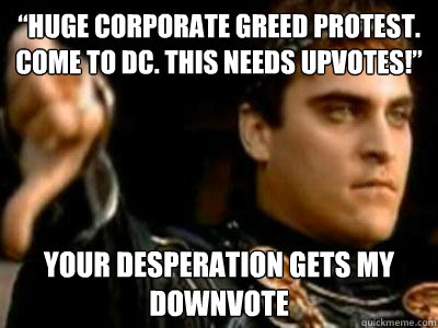 “huge corporate greed protest. come to DC. this needs upvotes!” your desperation gets my downvote - “huge corporate greed protest. come to DC. this needs upvotes!” your desperation gets my downvote  Downvoting Roman