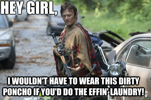 Hey girl, I wouldn't have to wear this dirty poncho if you'd do the effin' laundry!  