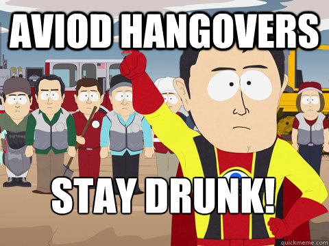 aviod hangovers stay drunk!  Captain Hindsight
