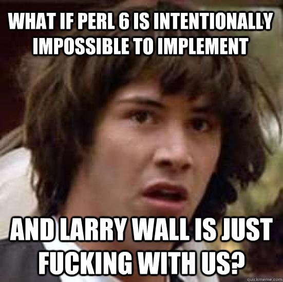 what if perl 6 is intentionally impossible to implement and larry wall is just fucking with us? - what if perl 6 is intentionally impossible to implement and larry wall is just fucking with us?  conspiracy keanu