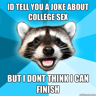 ID TELL YOU A JOKE ABOUT COLLEGE SEX BUT I DONT THINK I CAN FINISH  Lame Pun Coon