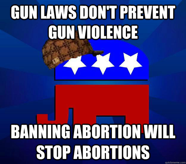 gun laws don't prevent gun violence banning abortion will stop abortions - gun laws don't prevent gun violence banning abortion will stop abortions  Scumbag Republican