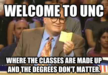 welcome to UNC Where the classes are made up and the degrees don't matter.  Whose Line