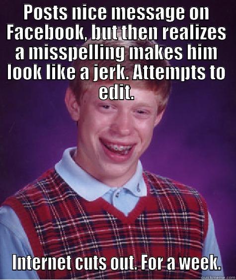 POSTS NICE MESSAGE ON FACEBOOK, BUT THEN REALIZES A MISSPELLING MAKES HIM LOOK LIKE A JERK. ATTEMPTS TO EDIT. INTERNET CUTS OUT. FOR A WEEK. Bad Luck Brian