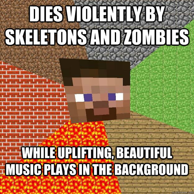 Dies violently by skeletons and zombies While uplifting, beautiful music plays in the background  Minecraft