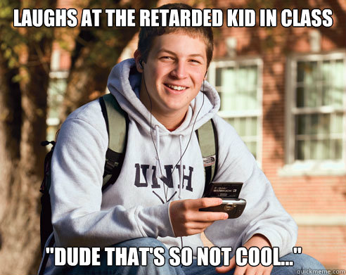 Laughs at the retarded kid in class 