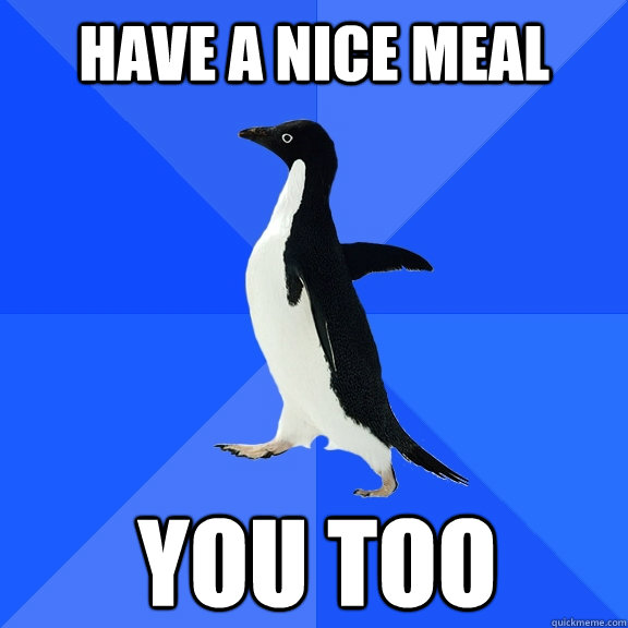 Have a nice meal you too    Socially Awkward Penguin