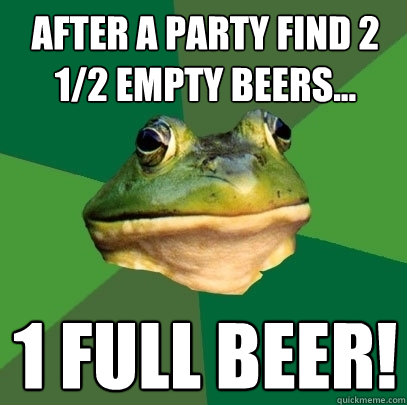 After a Party find 2 1/2 empty beers... 1 FULL beEr!  Foul Bachelor Frog