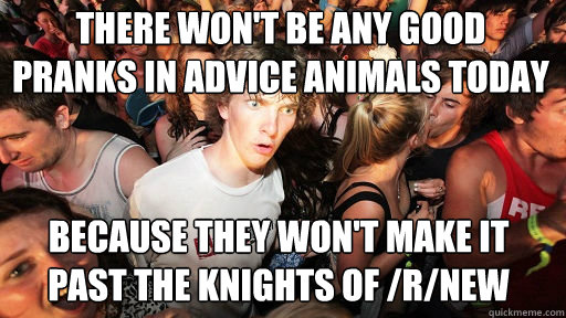 there won't be any good pranks in advice animals today
 because they won't make it past the knights of /r/new  Sudden Clarity Clarence