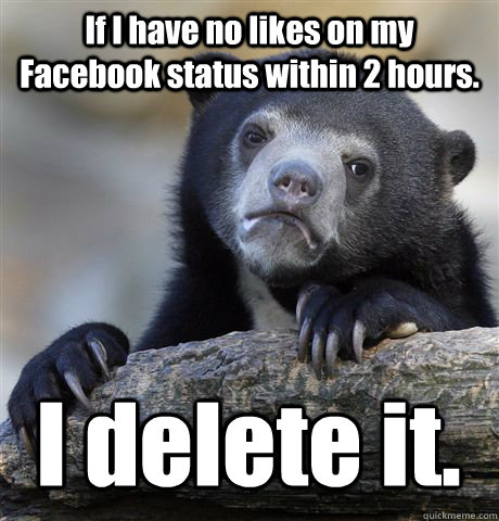 If I have no likes on my Facebook status within 2 hours. I delete it.  Confession Bear
