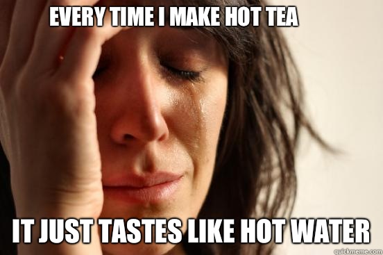 Every time I make hot tea It just tastes like hot water  First World Problems