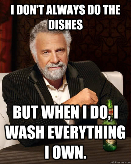 I don't always do the dishes But when I do, I wash everything I own.  The Most Interesting Man In The World