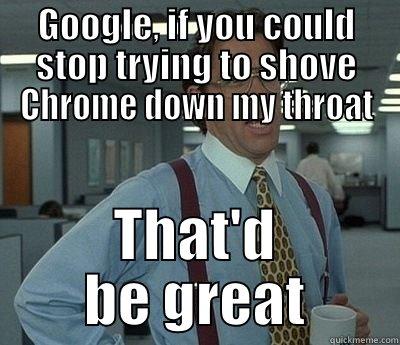 Google, if you could stop trying to shove Chrome down my throat - GOOGLE, IF YOU COULD STOP TRYING TO SHOVE CHROME DOWN MY THROAT THAT'D BE GREAT Bill Lumbergh