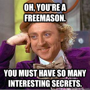 Oh, you're a Freemason. You must have so many interesting secrets.  Psychotic Willy Wonka