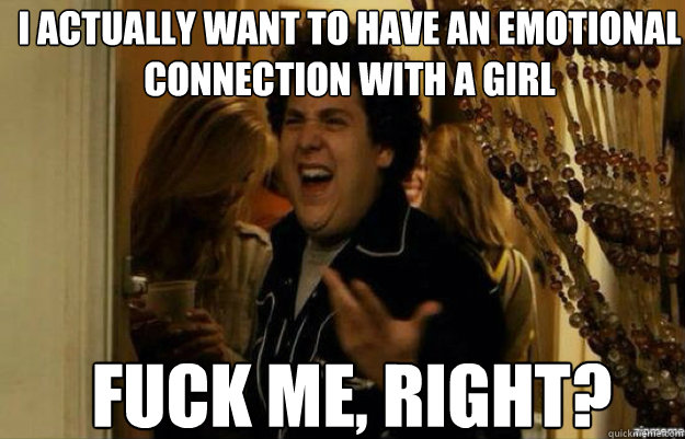 i actually want to have an emotional connection with a girl FUCK ME, RIGHT?  fuck me right 2